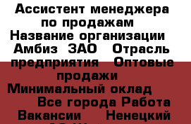 Ассистент менеджера по продажам › Название организации ­ Амбиз, ЗАО › Отрасль предприятия ­ Оптовые продажи › Минимальный оклад ­ 40 000 - Все города Работа » Вакансии   . Ненецкий АО,Шойна п.